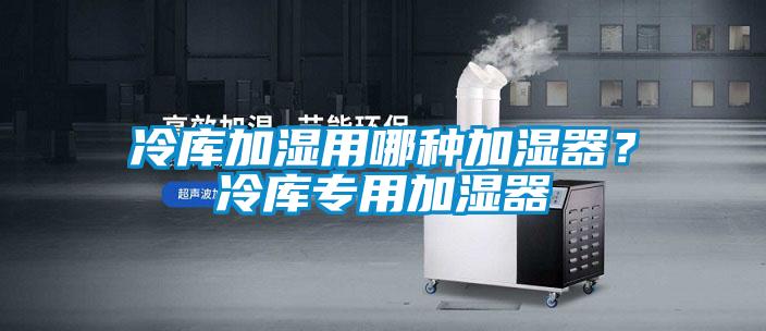 冷庫(kù)加濕用哪種加濕器?冷庫(kù)專(zhuān)用加濕器