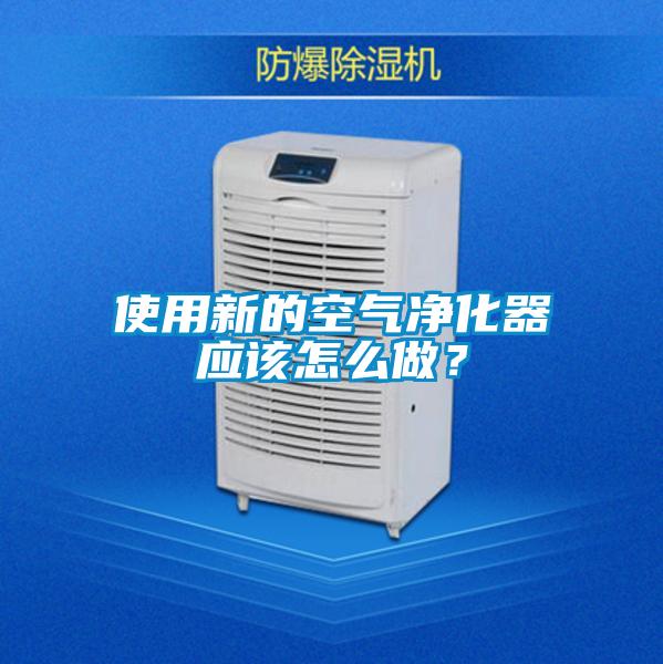 使用新的空氣凈化器應(yīng)該怎么做?