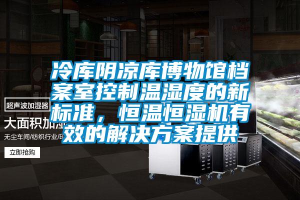 冷庫(kù)陰涼庫(kù)博物館檔案室控制溫濕度的新標(biāo)準(zhǔn),恒溫恒濕機(jī)有效的解決方案提供