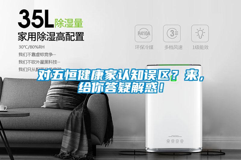 對(duì)五恒健康家認(rèn)知誤區(qū)？來，給你答疑解惑！