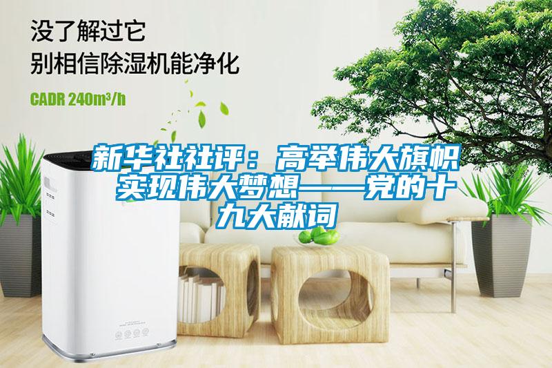 新華社社評:高舉偉大旗幟 實現(xiàn)偉大夢想——黨的十九大獻詞