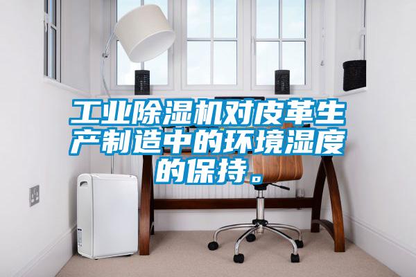 工業除濕機對皮革生產制造中的環境濕度的保持。