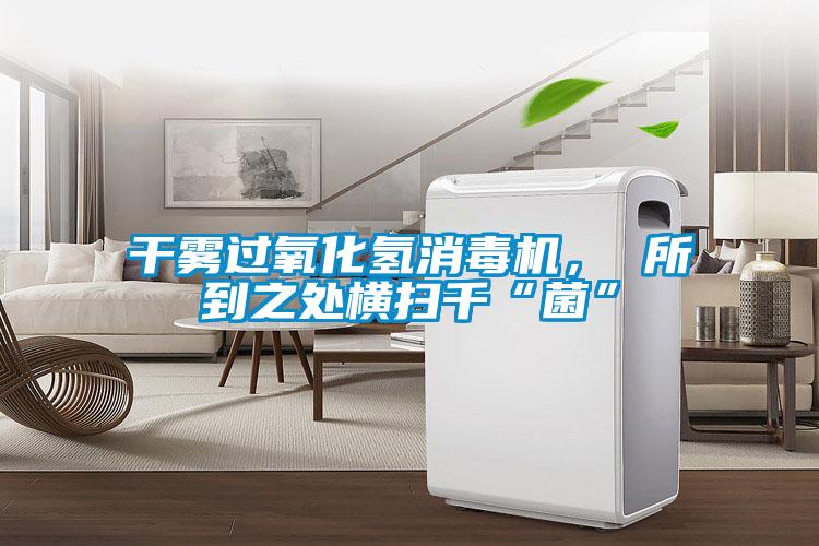 干霧過氧化氫消毒機， 所到之處橫掃千“菌”