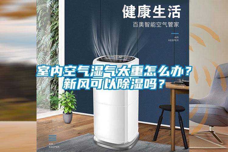 室內空氣濕氣太重怎么辦？新風可以除濕嗎？