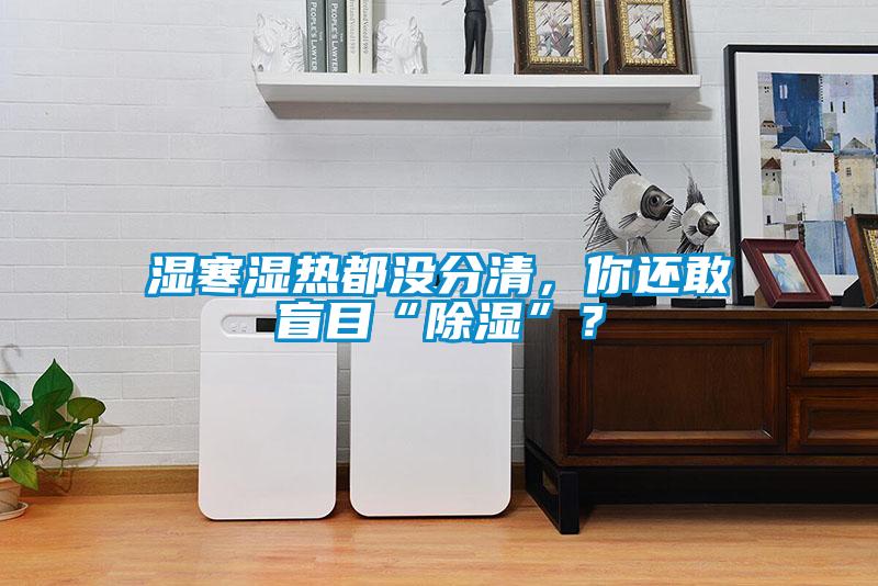 濕寒濕熱都沒分清，你還敢盲目“除濕”？