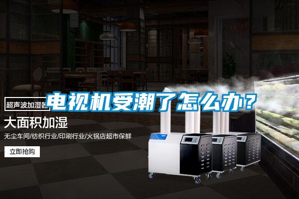 電視機受潮了怎么辦?