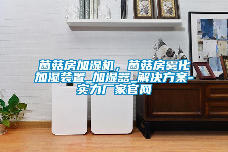 菌菇房加濕機，菌菇房霧化加濕裝置_加濕器_解決方案-實力廠家官網