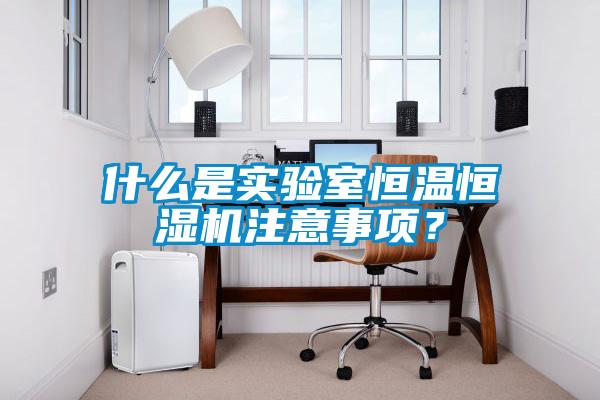 什么是實驗室恒溫恒濕機注意事項？