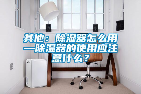 其他:除濕器怎么用—除濕器的使用應注意什么?