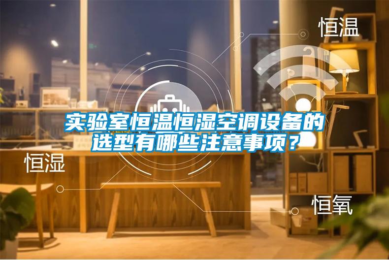 實驗室恒溫恒濕空調設備的選型有哪些注意事項?