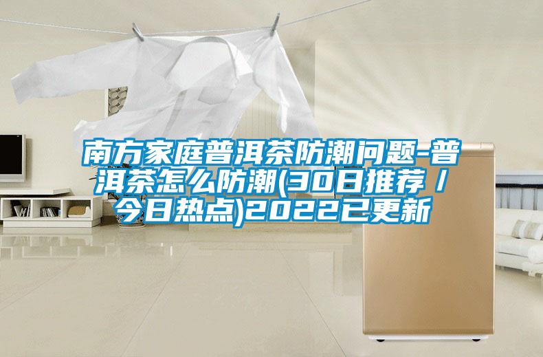 南方家庭普洱茶防潮問題-普洱茶怎么防潮(30日推薦/今日熱點)2022已更新