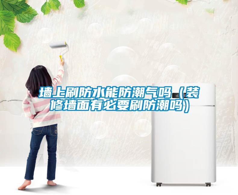 墻上刷防水能防潮氣嗎(裝修墻面有必要刷防潮嗎)