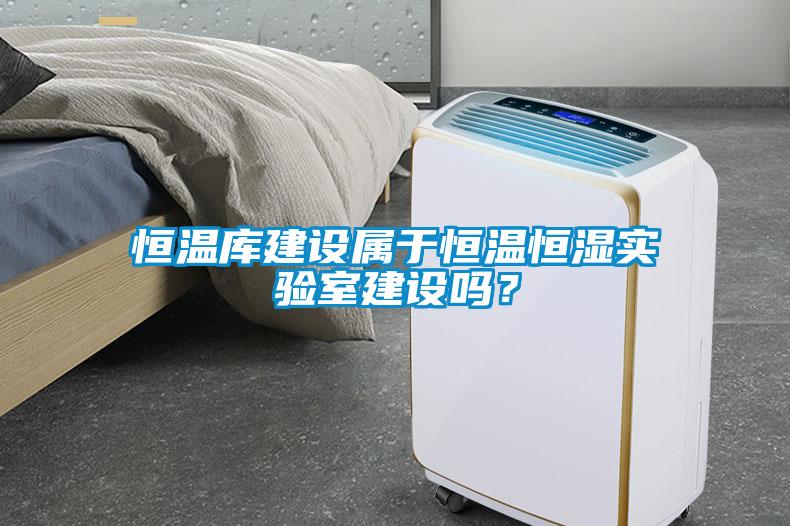 恒溫庫建設(shè)屬于恒溫恒濕實(shí)驗室建設(shè)嗎？