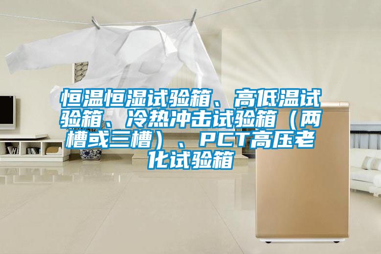 恒溫恒濕試驗箱、高低溫試驗箱、冷熱沖擊試驗箱（兩槽或三槽）、PCT高壓老化試驗箱