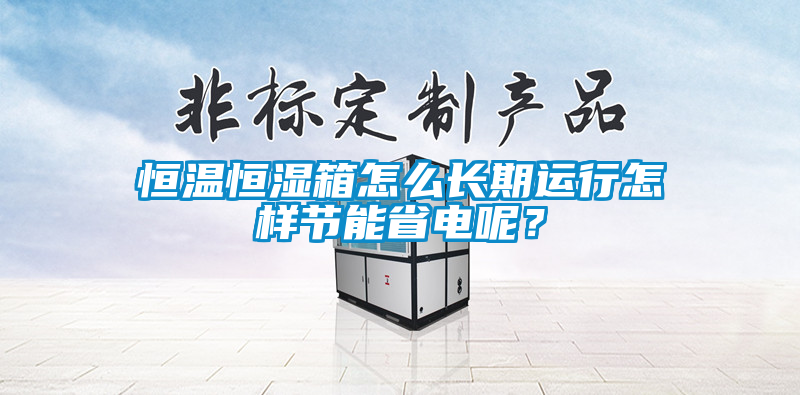 恒溫恒濕箱怎么長期運(yùn)行怎樣節(jié)能省電呢？