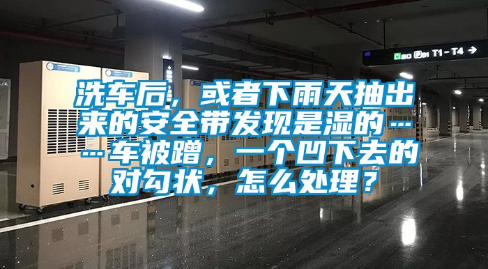 洗車后,或者下雨天抽出來的安全帶發現是濕的……車被蹭,一個凹下去的對勾狀,怎么處理?