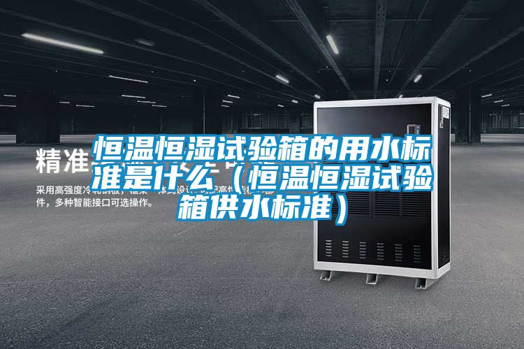 恒溫恒濕試驗箱的用水標準是什么(恒溫恒濕試驗箱供水標準)