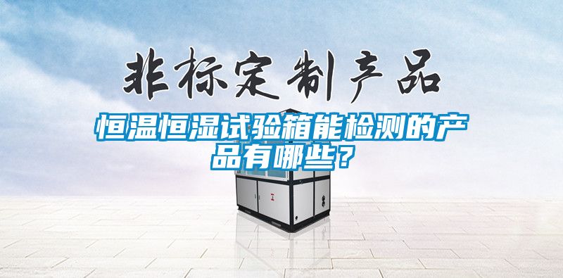恒溫恒濕試驗箱能檢測的產品有哪些？