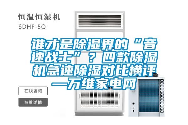 誰才是除濕界的“音速戰(zhàn)士”?四款除濕機(jī)急速除濕對(duì)比橫評(píng)—萬維家電網(wǎng)