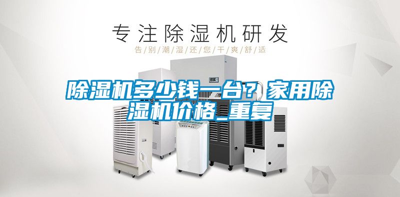 除濕機多少錢一臺?家用除濕機價格_重復